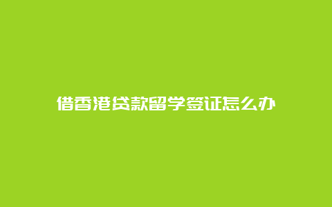 借香港贷款留学签证怎么办