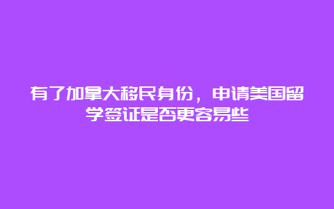 有了加拿大移民身份，申请美国留学签证是否更容易些