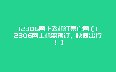 12306网上飞机订票官网（12306网上机票预订，快速出行！）