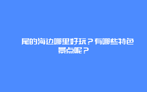 汕尾的海边哪里好玩？有哪些特色景点呢？