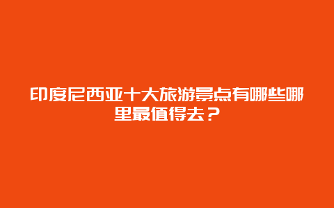 印度尼西亚十大旅游景点有哪些哪里最值得去？