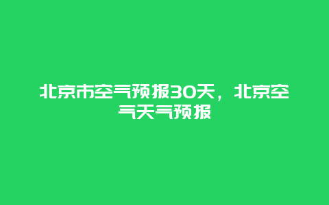 北京市空气预报30天，北京空气天气预报