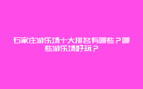 石家庄游乐场十大排名有哪些？哪些游乐场好玩？