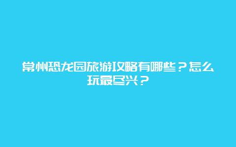 常州恐龙园旅游攻略有哪些？怎么玩最尽兴？