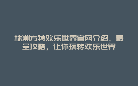 株洲方特欢乐世界官网介绍，最全攻略，让你玩转欢乐世界