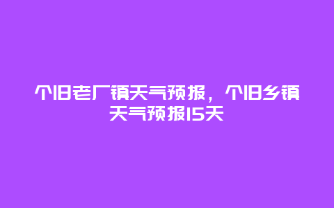 个旧老厂镇天气预报，个旧乡镇天气预报15天