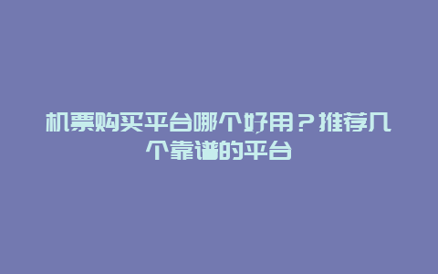 机票购买平台哪个好用？推荐几个靠谱的平台