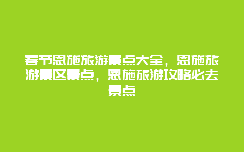 春节恩施旅游景点大全，恩施旅游景区景点，恩施旅游攻略必去景点