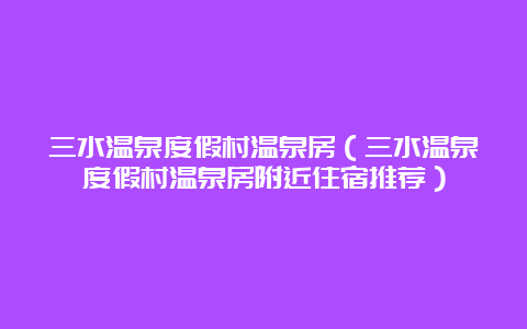 三水温泉度假村温泉房（三水温泉度假村温泉房附近住宿推荐）