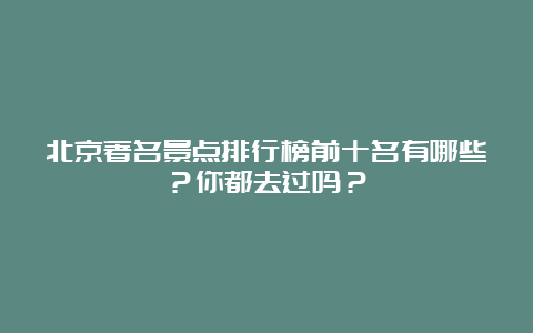 北京著名景点排行榜前十名有哪些？你都去过吗？