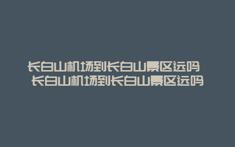 长白山机场到长白山景区远吗 长白山机场到长白山景区远吗