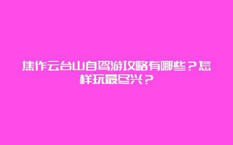 焦作云台山自驾游攻略有哪些？怎样玩最尽兴？