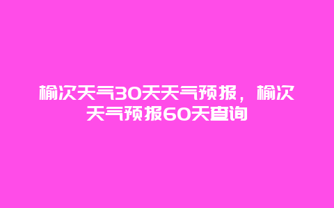 榆次天气30天天气预报，榆次天气预报60天查询