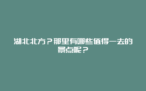 湖北北方？那里有哪些值得一去的景点呢？