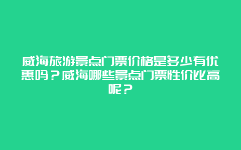 威海旅游景点门票价格是多少有优惠吗？威海哪些景点门票性价比高呢？