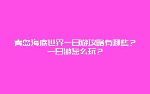 青岛海底世界一日游攻略有哪些？一日游怎么玩？