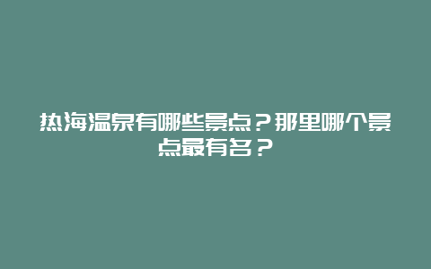 热海温泉有哪些景点？那里哪个景点最有名？