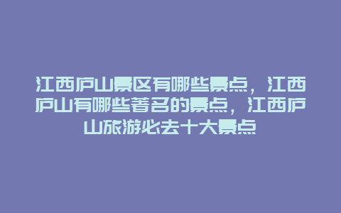 江西庐山景区有哪些景点，江西庐山有哪些著名的景点，江西庐山旅游必去十大景点