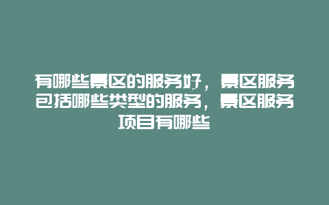 有哪些景区的服务好，景区服务包括哪些类型的服务，景区服务项目有哪些