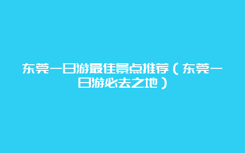 东莞一日游最佳景点推荐（东莞一日游必去之地）