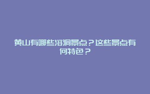 黄山有哪些溶洞景点？这些景点有何特色？