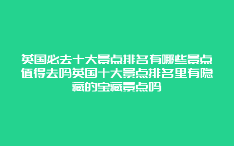 英国必去十大景点排名有哪些景点值得去吗英国十大景点排名里有隐藏的宝藏景点吗