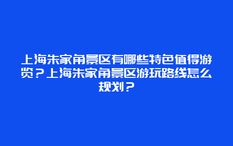 上海朱家角景区有哪些特色值得游览？上海朱家角景区游玩路线怎么规划？