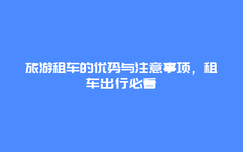 旅游租车的优势与注意事项，租车出行必看