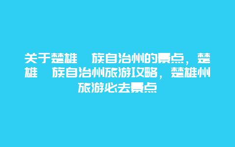 关于楚雄彝族自治州的景点，楚雄彝族自治州旅游攻略，楚雄州旅游必去景点