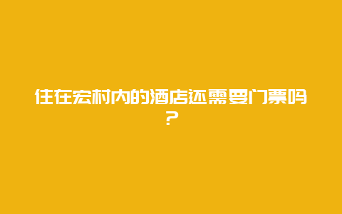 住在宏村内的酒店还需要门票吗？