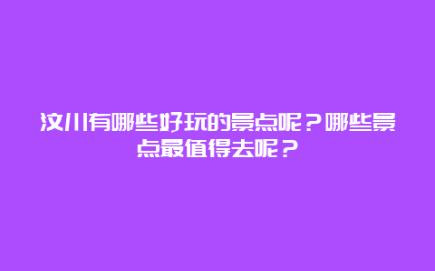 汶川有哪些好玩的景点呢？哪些景点最值得去呢？