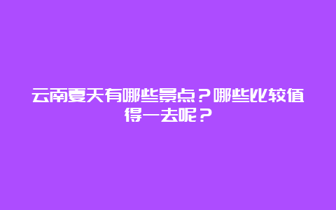 云南夏天有哪些景点？哪些比较值得一去呢？