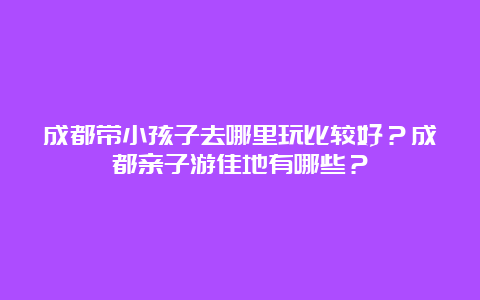 成都带小孩子去哪里玩比较好？成都亲子游佳地有哪些？