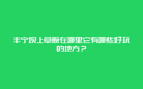 丰宁坝上草原在哪里它有哪些好玩的地方？