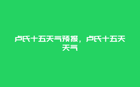 卢氏十五天气预报，卢氏十五天天气