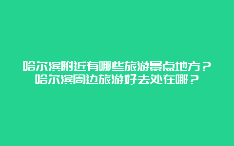 哈尔滨附近有哪些旅游景点地方？哈尔滨周边旅游好去处在哪？