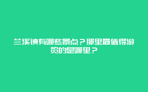 兰溪镇有哪些景点？那里最值得游览的是哪里？