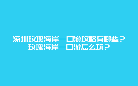 深圳玫瑰海岸一日游攻略有哪些？玫瑰海岸一日游怎么玩？