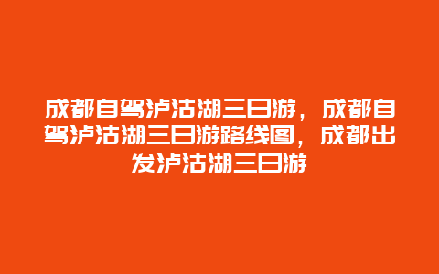 成都自驾泸沽湖三日游，成都自驾泸沽湖三日游路线图，成都出发泸沽湖三日游