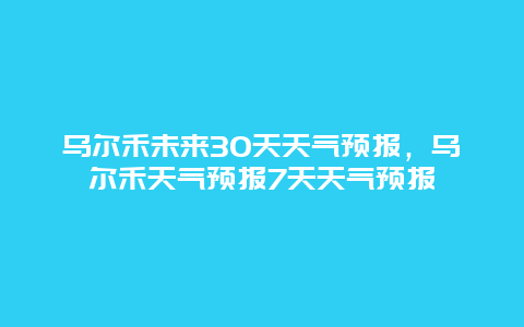 乌尔禾未来30天天气预报，乌尔禾天气预报7天天气预报