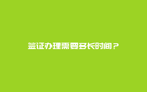 签证办理需要多长时间？