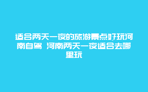 适合两天一夜的旅游景点好玩河南自驾 河南两天一夜适合去哪里玩