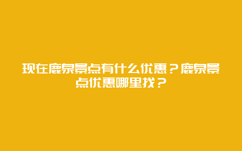 现在鹿泉景点有什么优惠？鹿泉景点优惠哪里找？