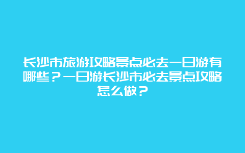 长沙市旅游攻略景点必去一日游有哪些？一日游长沙市必去景点攻略怎么做？