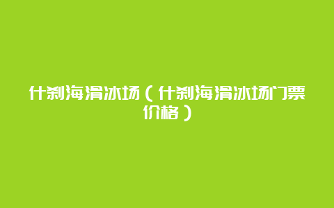 什刹海滑冰场（什刹海滑冰场门票价格）