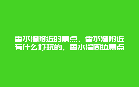 香水湾附近的景点，香水湾附近有什么好玩的，香水湾周边景点