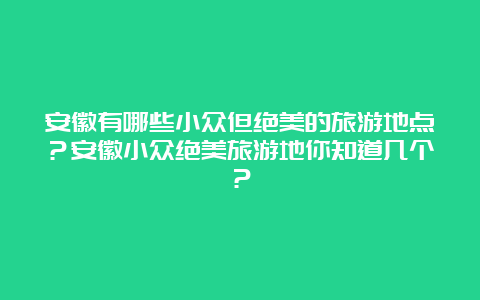 安徽有哪些小众但绝美的旅游地点？安徽小众绝美旅游地你知道几个？