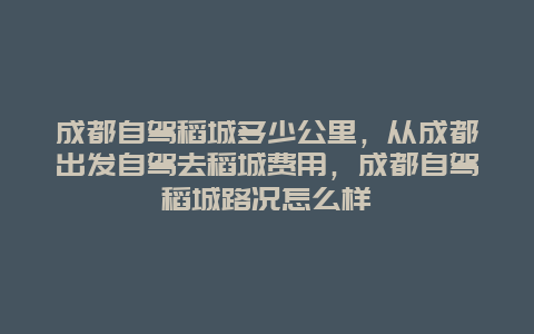 成都自驾稻城多少公里，从成都出发自驾去稻城费用，成都自驾稻城路况怎么样