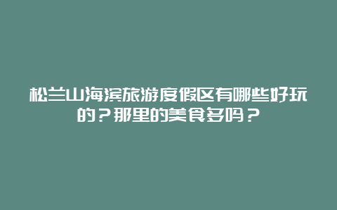 松兰山海滨旅游度假区有哪些好玩的？那里的美食多吗？