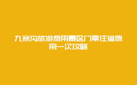 九寨沟旅游费用景区门票住宿费用一次攻略